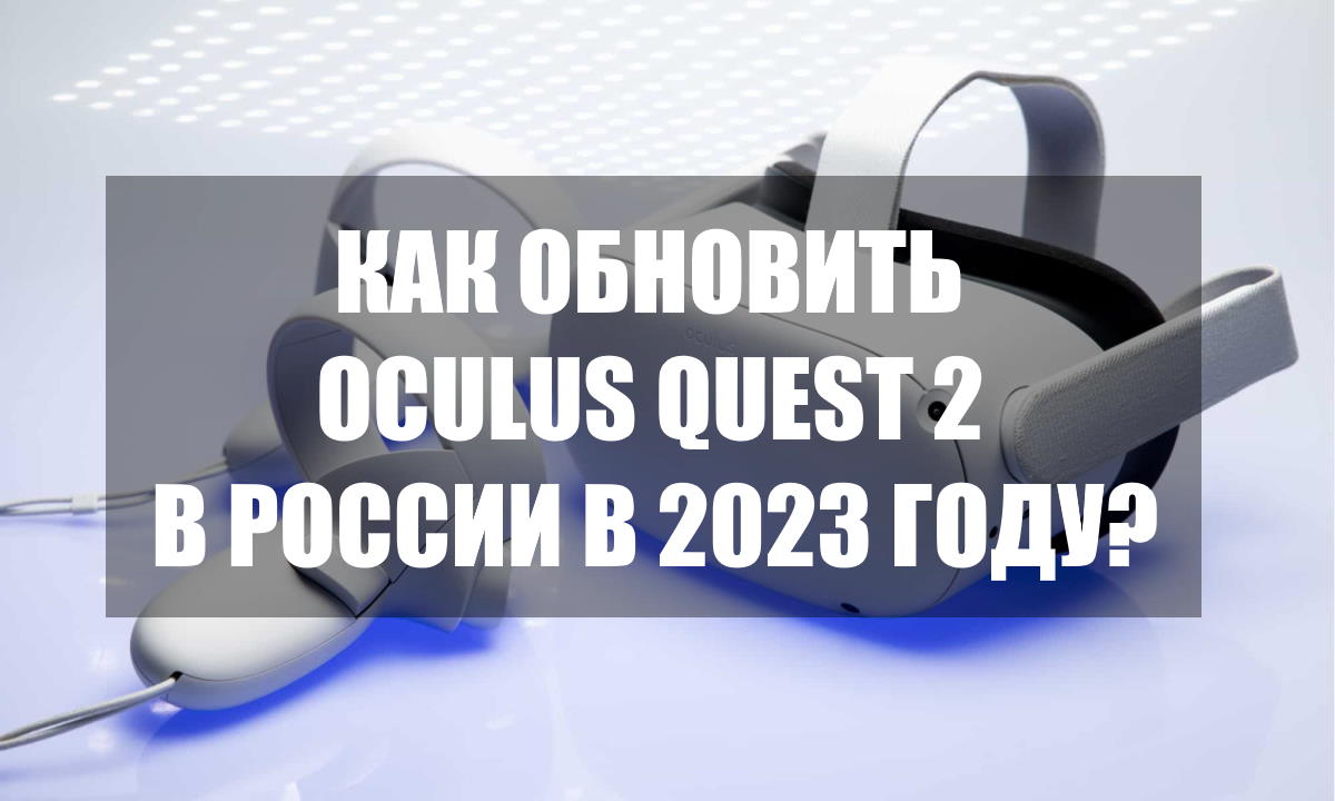 Как обновить Oculus Quest 2 на территории РФ в 2023 году?