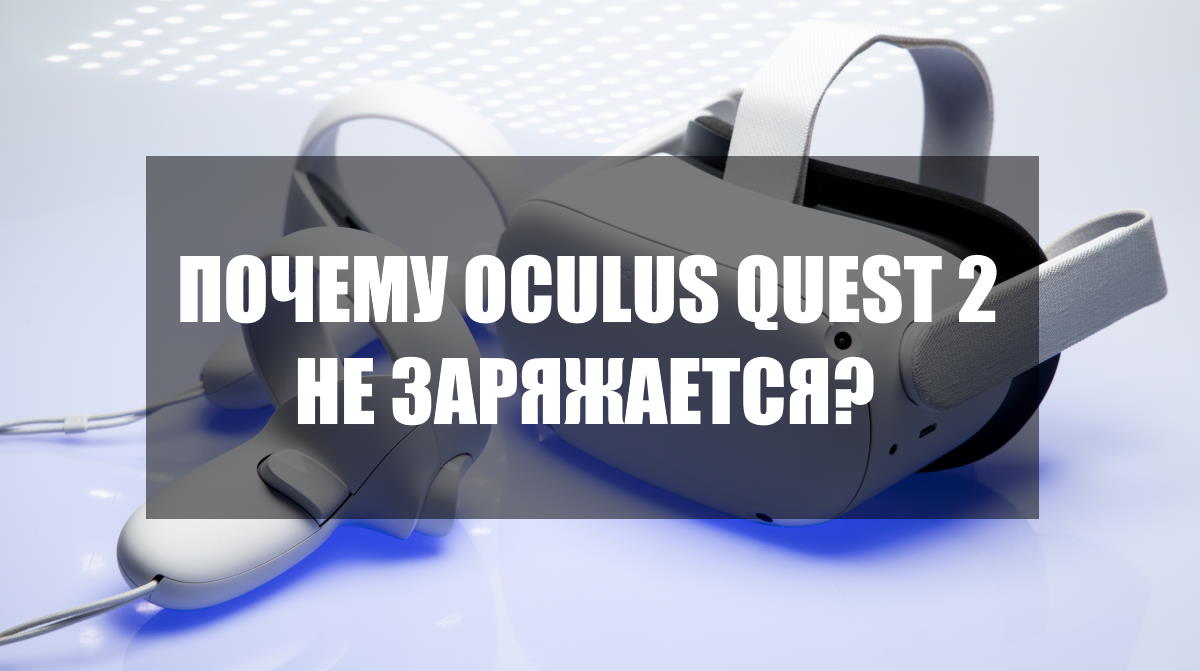 Почему не заряжается шлем виртуальной реальности Oculus Quest 2?